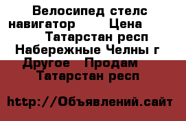 Велосипед стелс навигатор 850 › Цена ­ 12 000 - Татарстан респ., Набережные Челны г. Другое » Продам   . Татарстан респ.